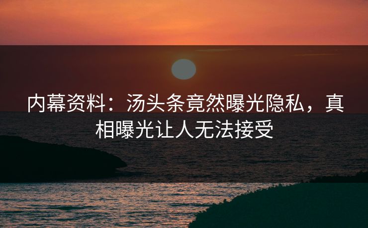 内幕资料：汤头条竟然曝光隐私，真相曝光让人无法接受