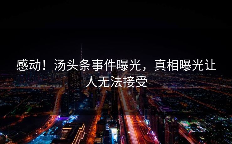 感动！汤头条事件曝光，真相曝光让人无法接受