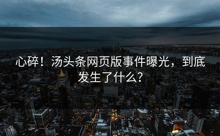 心碎！汤头条网页版事件曝光，到底发生了什么？