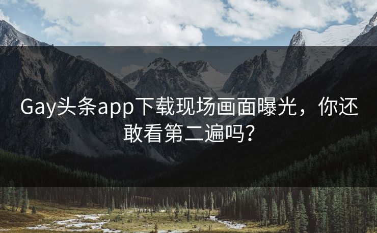 Gay头条app下载现场画面曝光，你还敢看第二遍吗？