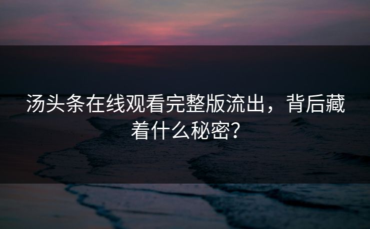 汤头条在线观看完整版流出，背后藏着什么秘密？