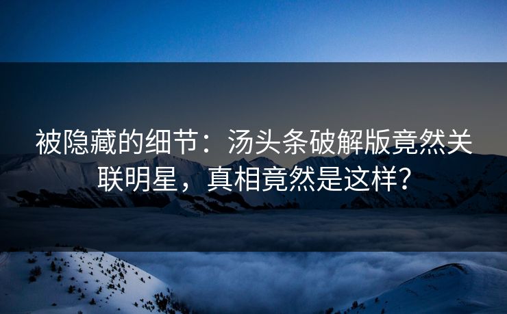 被隐藏的细节：汤头条破解版竟然关联明星，真相竟然是这样？