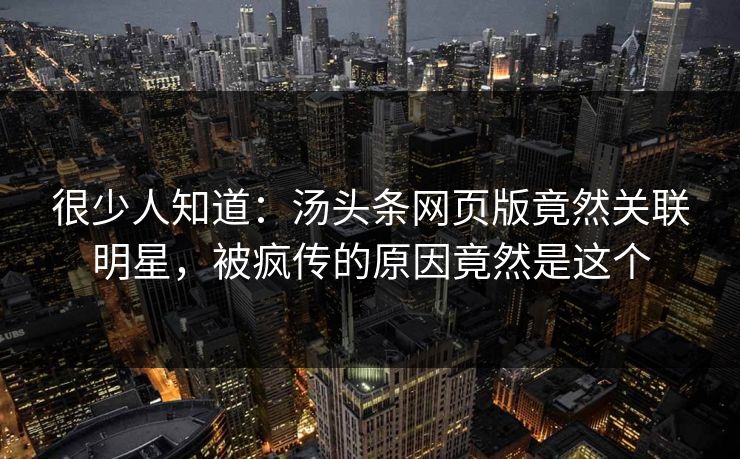 很少人知道：汤头条网页版竟然关联明星，被疯传的原因竟然是这个