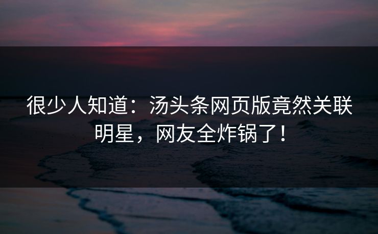 很少人知道：汤头条网页版竟然关联明星，网友全炸锅了！