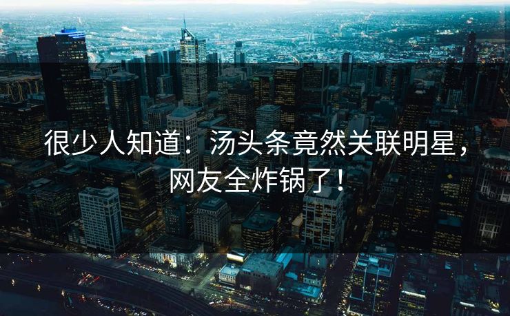 很少人知道：汤头条竟然关联明星，网友全炸锅了！
