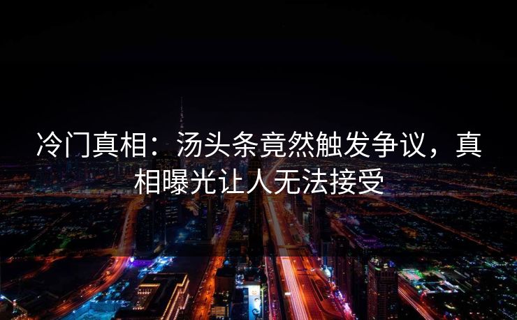 冷门真相：汤头条竟然触发争议，真相曝光让人无法接受