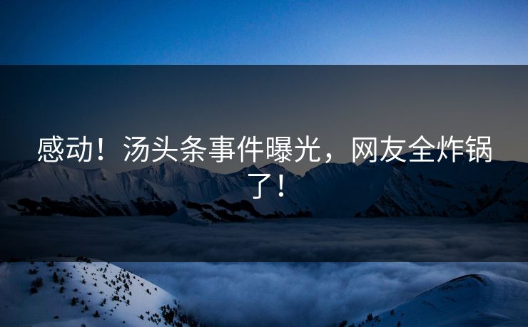 感动！汤头条事件曝光，网友全炸锅了！
