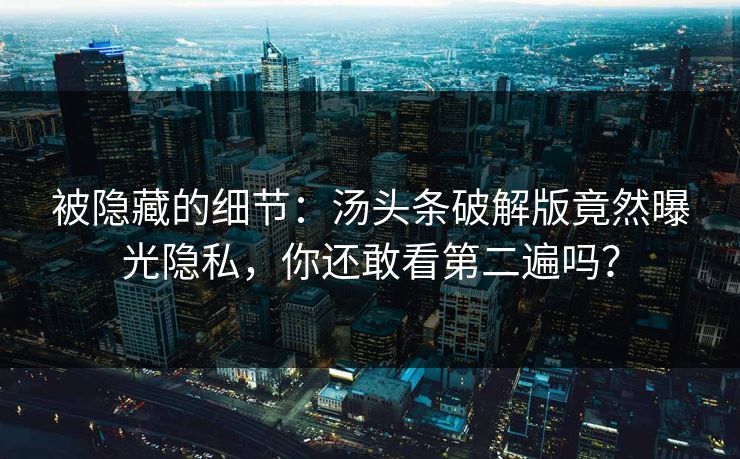 被隐藏的细节：汤头条破解版竟然曝光隐私，你还敢看第二遍吗？