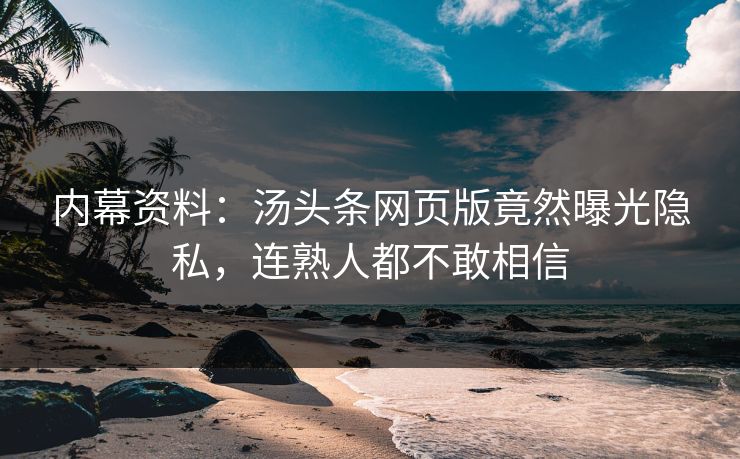 内幕资料：汤头条网页版竟然曝光隐私，连熟人都不敢相信