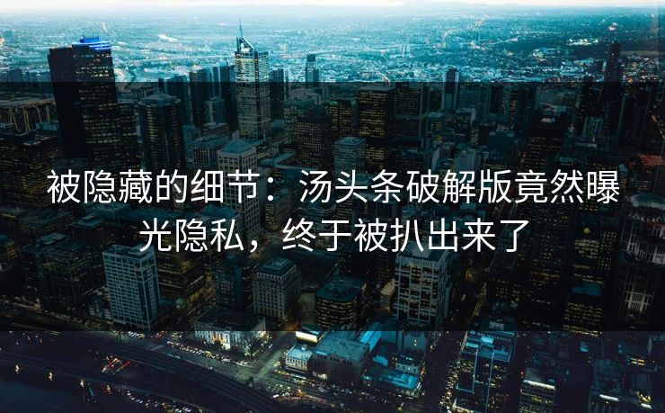 被隐藏的细节：汤头条破解版竟然曝光隐私，终于被扒出来了
