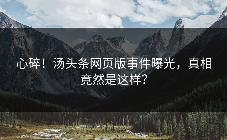 心碎！汤头条网页版事件曝光，真相竟然是这样？