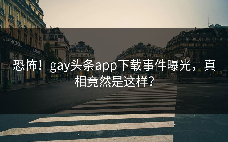 恐怖！gay头条app下载事件曝光，真相竟然是这样？