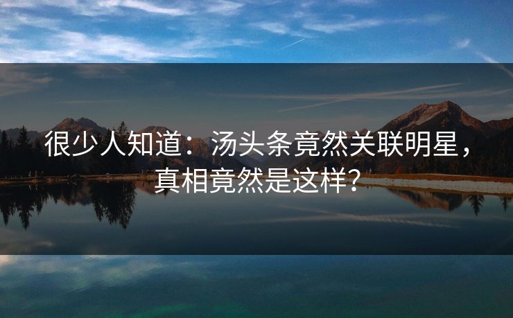 很少人知道：汤头条竟然关联明星，真相竟然是这样？