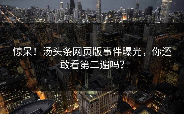 惊呆！汤头条网页版事件曝光，你还敢看第二遍吗？