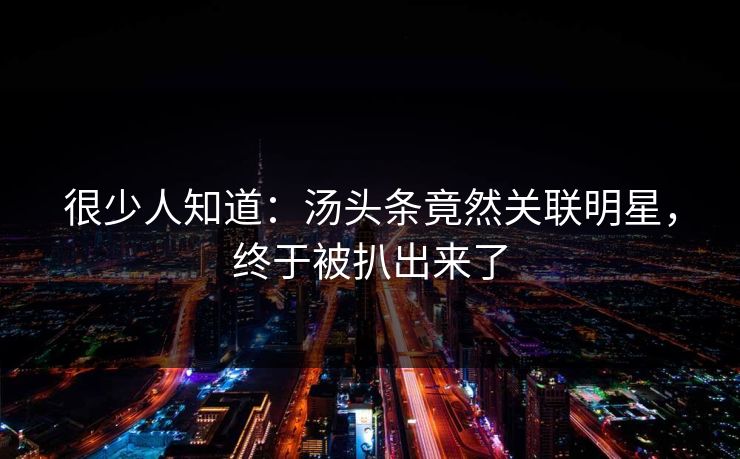 很少人知道：汤头条竟然关联明星，终于被扒出来了