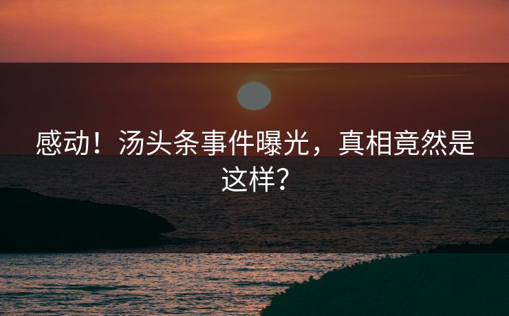 感动！汤头条事件曝光，真相竟然是这样？