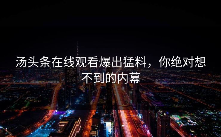 汤头条在线观看爆出猛料，你绝对想不到的内幕