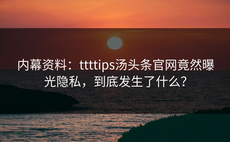 内幕资料：ttttips汤头条官网竟然曝光隐私，到底发生了什么？