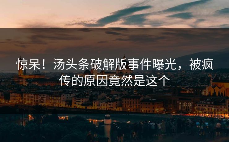 惊呆！汤头条破解版事件曝光，被疯传的原因竟然是这个