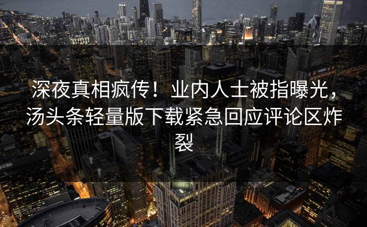 深夜真相疯传！业内人士被指曝光，汤头条轻量版下载紧急回应评论区炸裂