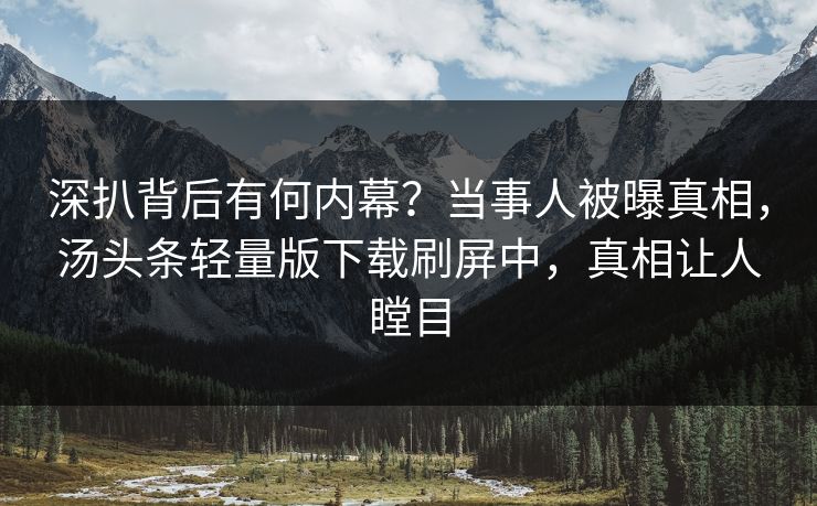 深扒背后有何内幕？当事人被曝真相，汤头条轻量版下载刷屏中，真相让人瞠目