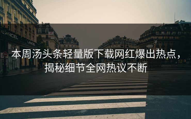 本周汤头条轻量版下载网红爆出热点，揭秘细节全网热议不断