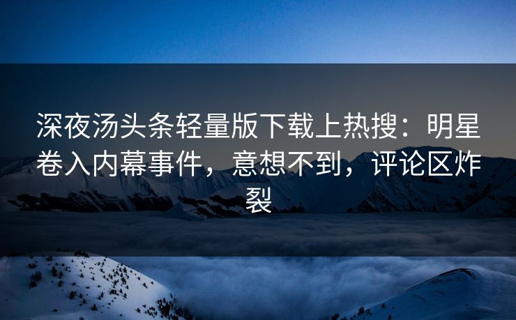 深夜汤头条轻量版下载上热搜：明星卷入内幕事件，意想不到，评论区炸裂