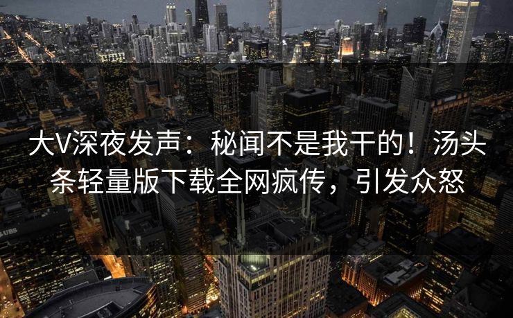 大V深夜发声：秘闻不是我干的！汤头条轻量版下载全网疯传，引发众怒