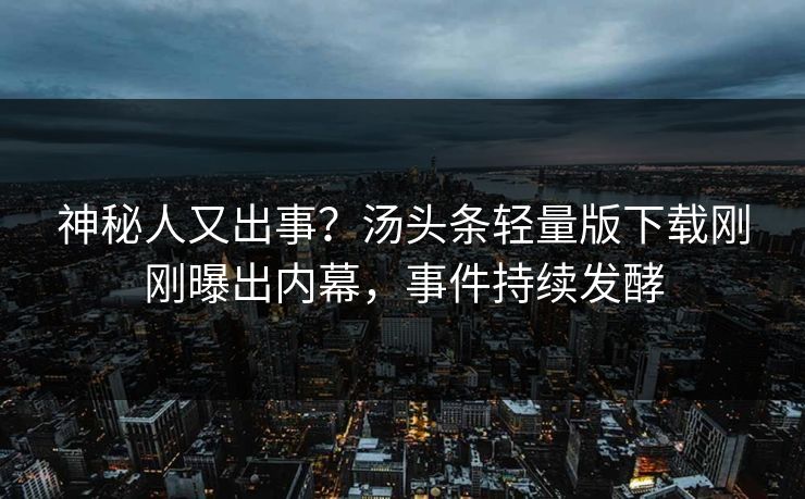 神秘人又出事？汤头条轻量版下载刚刚曝出内幕，事件持续发酵