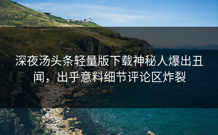 深夜汤头条轻量版下载神秘人爆出丑闻，出乎意料细节评论区炸裂