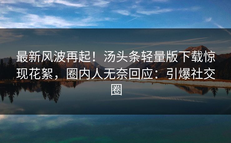 最新风波再起！汤头条轻量版下载惊现花絮，圈内人无奈回应：引爆社交圈