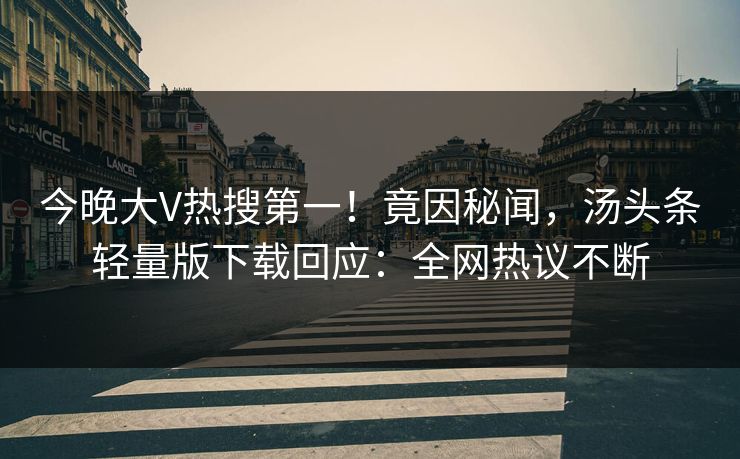 今晚大V热搜第一！竟因秘闻，汤头条轻量版下载回应：全网热议不断