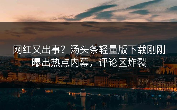 网红又出事？汤头条轻量版下载刚刚曝出热点内幕，评论区炸裂