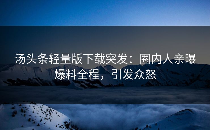 汤头条轻量版下载突发：圈内人亲曝爆料全程，引发众怒