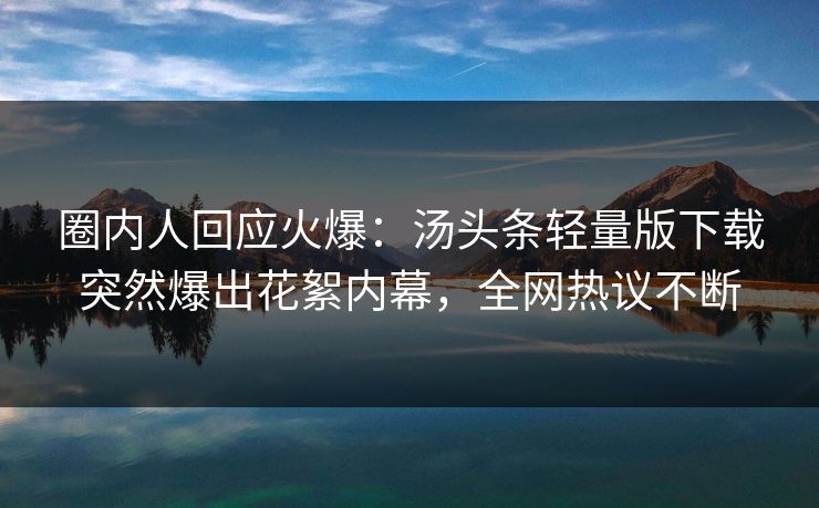 圈内人回应火爆：汤头条轻量版下载突然爆出花絮内幕，全网热议不断
