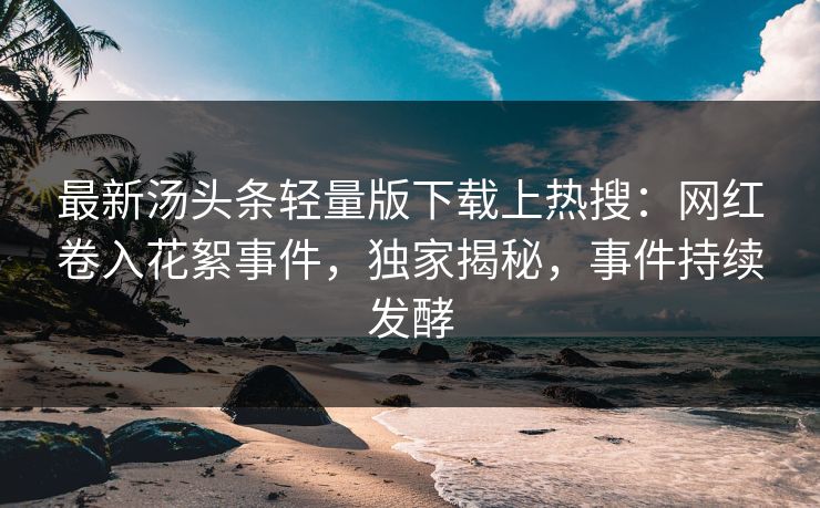 最新汤头条轻量版下载上热搜：网红卷入花絮事件，独家揭秘，事件持续发酵