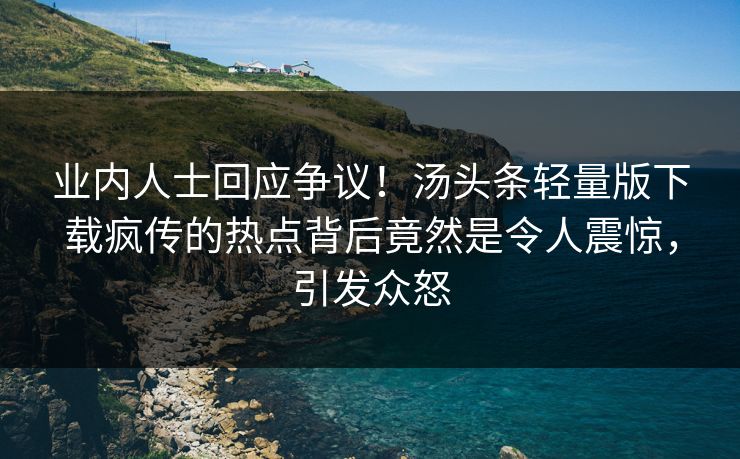 业内人士回应争议！汤头条轻量版下载疯传的热点背后竟然是令人震惊，引发众怒