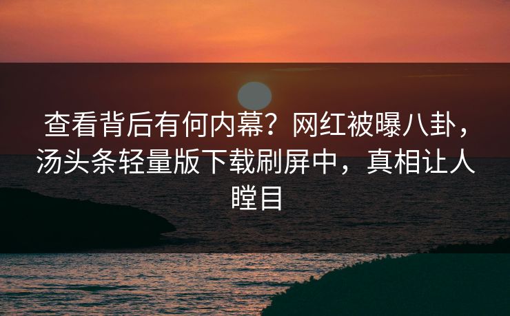 查看背后有何内幕？网红被曝八卦，汤头条轻量版下载刷屏中，真相让人瞠目