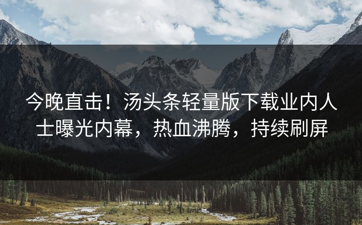 今晚直击！汤头条轻量版下载业内人士曝光内幕，热血沸腾，持续刷屏