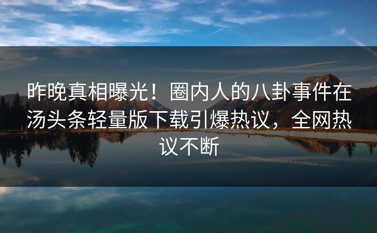 昨晚真相曝光！圈内人的八卦事件在汤头条轻量版下载引爆热议，全网热议不断
