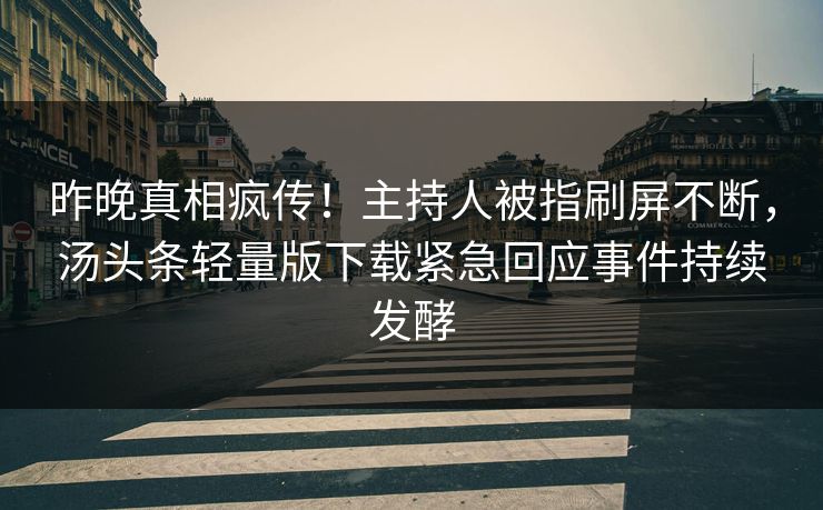昨晚真相疯传！主持人被指刷屏不断，汤头条轻量版下载紧急回应事件持续发酵