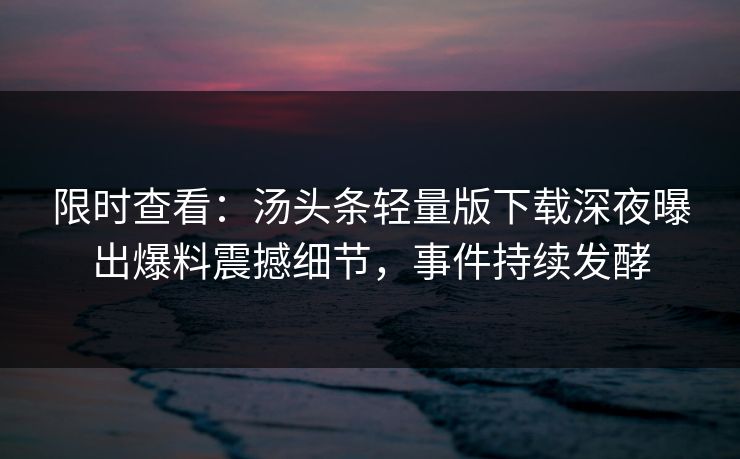 限时查看：汤头条轻量版下载深夜曝出爆料震撼细节，事件持续发酵
