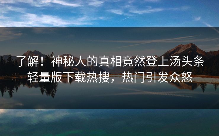 了解！神秘人的真相竟然登上汤头条轻量版下载热搜，热门引发众怒