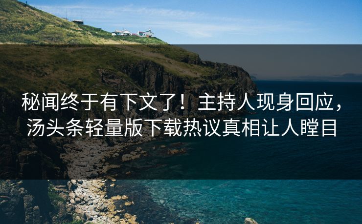 秘闻终于有下文了！主持人现身回应，汤头条轻量版下载热议真相让人瞠目