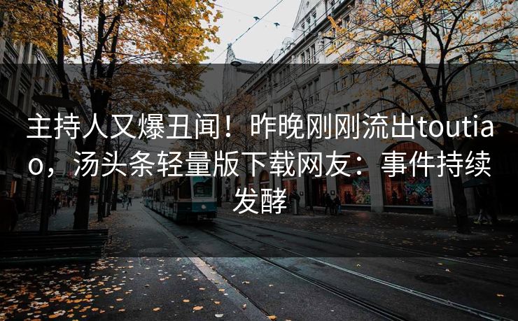 主持人又爆丑闻！昨晚刚刚流出toutiao，汤头条轻量版下载网友：事件持续发酵