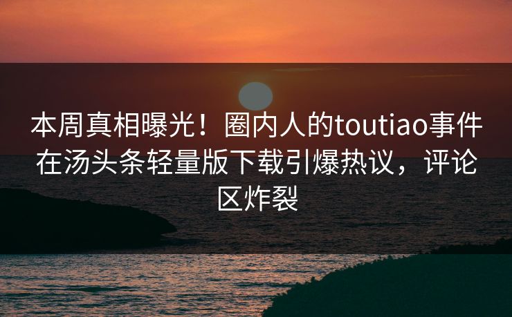 本周真相曝光！圈内人的toutiao事件在汤头条轻量版下载引爆热议，评论区炸裂