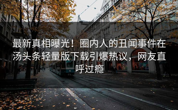 最新真相曝光！圈内人的丑闻事件在汤头条轻量版下载引爆热议，网友直呼过瘾