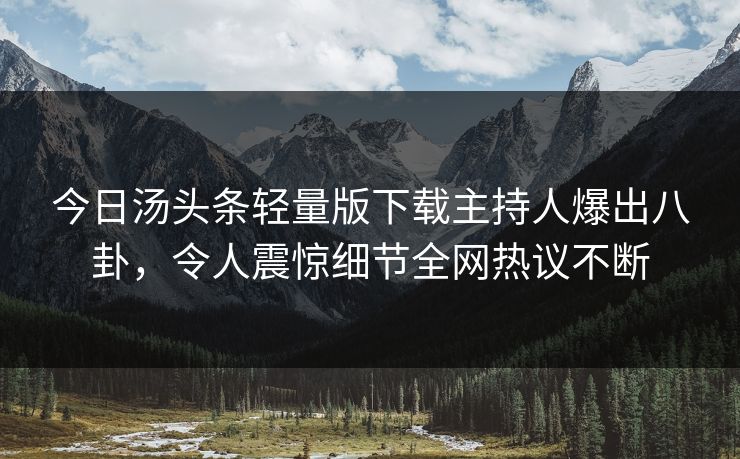今日汤头条轻量版下载主持人爆出八卦，令人震惊细节全网热议不断