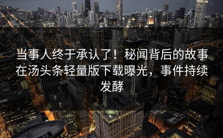当事人终于承认了！秘闻背后的故事在汤头条轻量版下载曝光，事件持续发酵