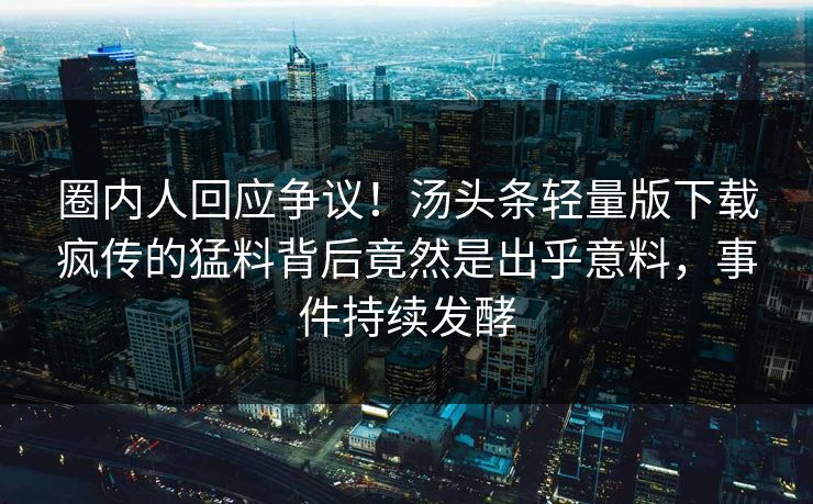 圈内人回应争议！汤头条轻量版下载疯传的猛料背后竟然是出乎意料，事件持续发酵